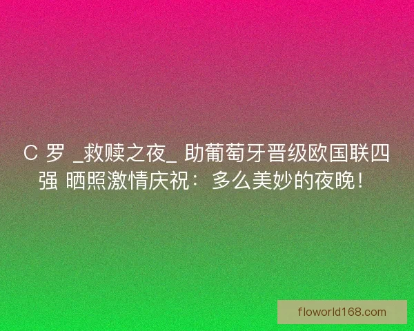 C 罗 _救赎之夜_ 助葡萄牙晋级欧国联四强 晒照激情庆祝：多么美妙的夜晚！