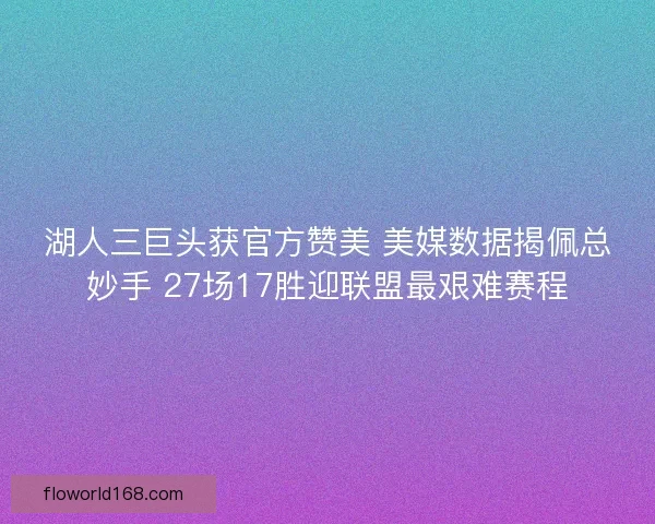 湖人三巨头获官方赞美 美媒数据揭佩总妙手 27场17胜迎联盟最艰难赛程 湖人三巨头获官方赞美 美媒数据揭佩总妙手 27场17胜迎联盟最艰难赛程