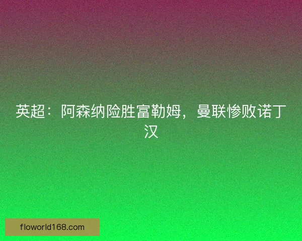 英超:阿森纳险胜富勒姆,曼联惨败诺丁汉 英超:阿森纳险胜富勒姆,曼联惨败诺丁汉
