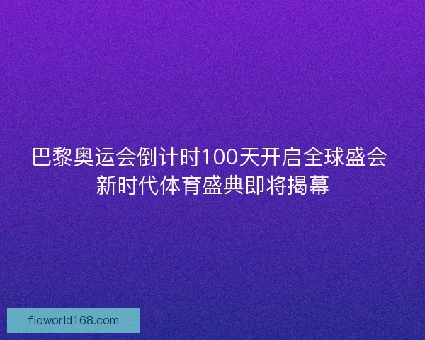 巴黎奥运会倒计时100天开启全球盛会 新时代体育盛典即将揭幕 巴黎奥运会倒计时100天开启全球盛会 新时代体育盛典即将揭幕