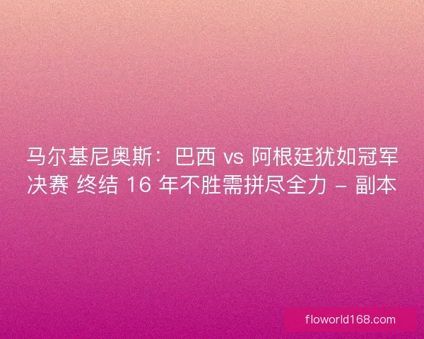 马尔基尼奥斯：巴西 vs 阿根廷犹如冠军决赛 终结 16 年不胜需拼尽全力 - 副本