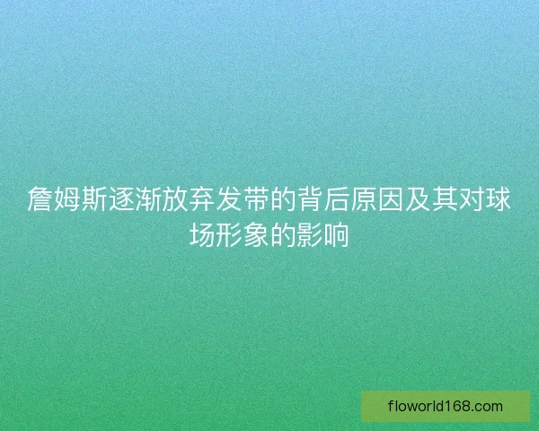 詹姆斯逐渐放弃发带的背后原因及其对球场形象的影响