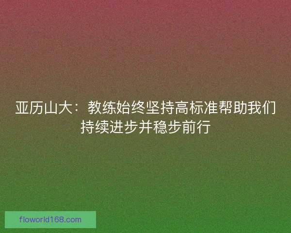 亚历山大：教练始终坚持高标准帮助我们持续进步并稳步前行