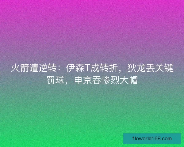 火箭遭逆转：伊森T成转折，狄龙丢关键罚球，申京吞惨烈大帽