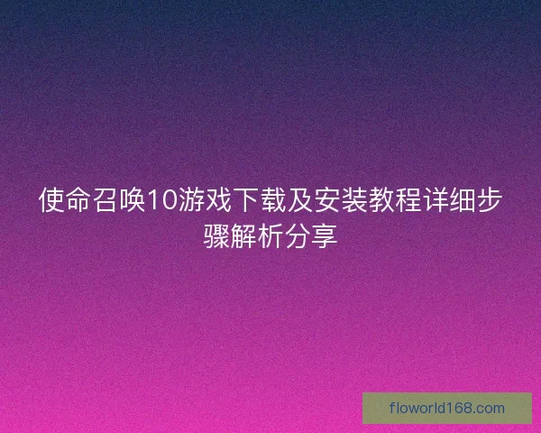 使命召唤10游戏下载及安装教程详细步骤解析分享 使命召唤10游戏下载及安装教程详细步骤解析分享