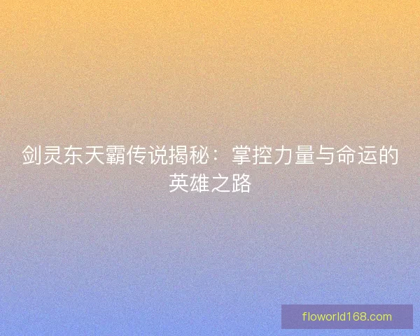 剑灵东天霸传说揭秘：掌控力量与命运的英雄之路