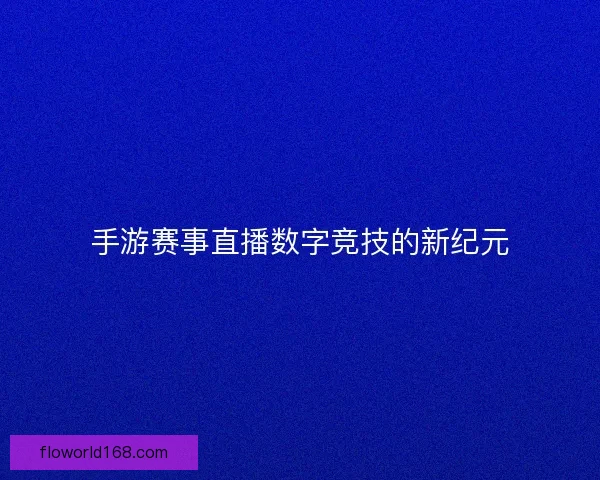手游赛事直播数字竞技的新纪元