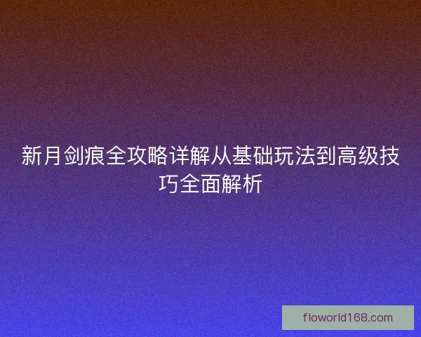 新月剑痕全攻略详解从基础玩法到高级技巧全面解析
