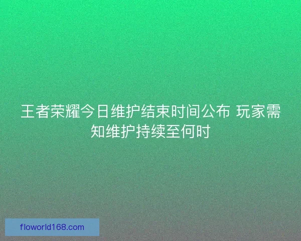 王者荣耀今日维护结束时间公布 玩家需知维护持续至何时 王者荣耀今日维护结束时间公布 玩家需知维护持续至何时