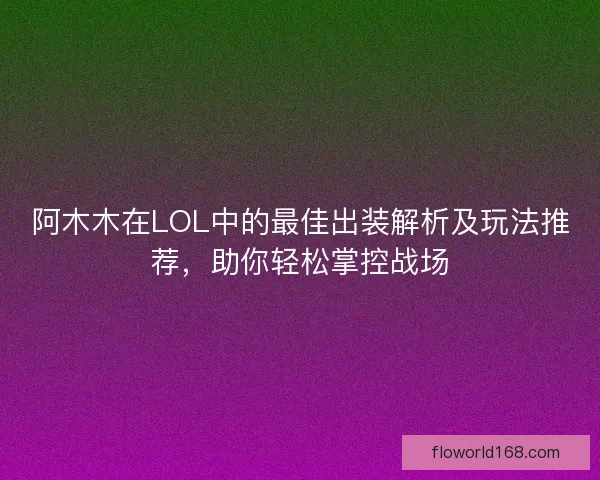 阿木木在LOL中的最佳出装解析及玩法推荐，助你轻松掌控战场