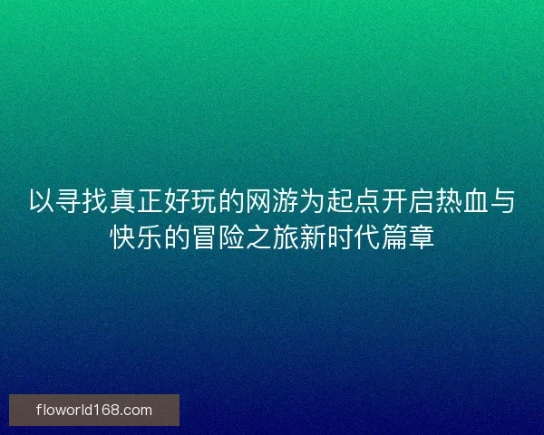 以寻找真正好玩的网游为起点开启热血与快乐的冒险之旅新时代篇章