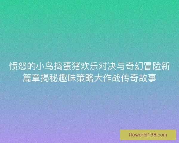 愤怒的小鸟捣蛋猪欢乐对决与奇幻冒险新篇章揭秘趣味策略大作战传奇故事
