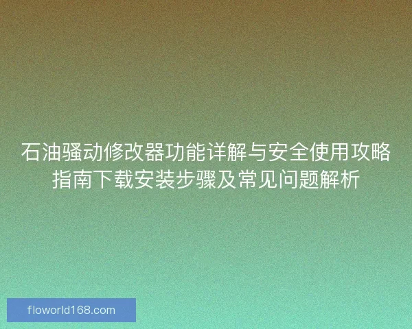 石油骚动修改器功能详解与安全使用攻略指南下载安装步骤及常见问题解析