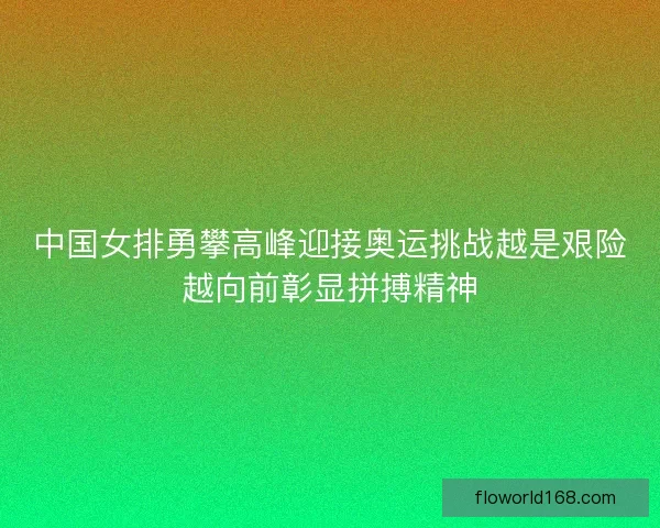 中国女排勇攀高峰迎接奥运挑战越是艰险越向前彰显拼搏精神