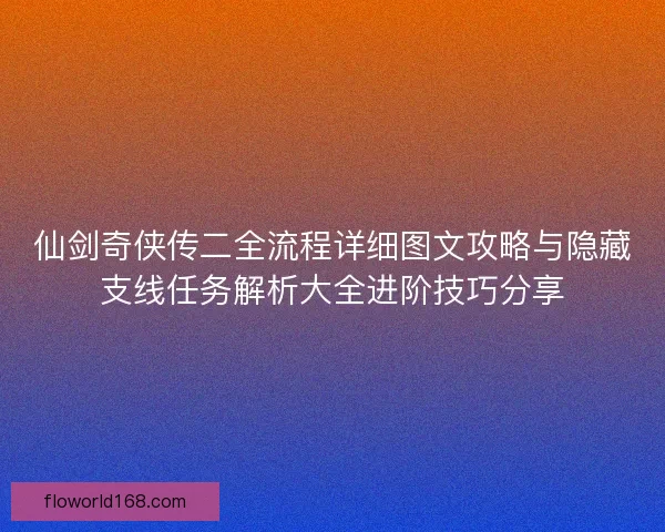 仙剑奇侠传二全流程详细图文攻略与隐藏支线任务解析大全进阶技巧分享