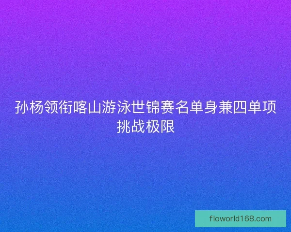 孙杨领衔喀山游泳世锦赛名单身兼四单项挑战极限 孙杨领衔喀山游泳世锦赛名单身兼四单项挑战极限