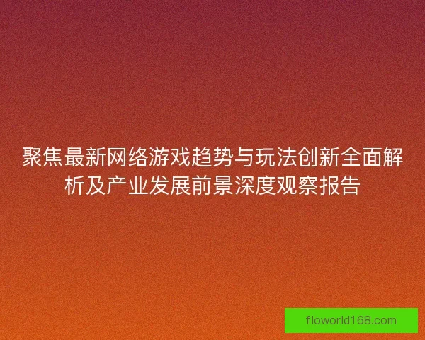 聚焦最新网络游戏趋势与玩法创新全面解析及产业发展前景深度观察报告