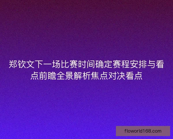 郑钦文下一场比赛时间确定赛程安排与看点前瞻全景解析焦点对决看点