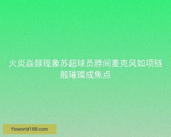 火炎焱燚现象苏超球员脖间麦克风如项链般璀璨成焦点