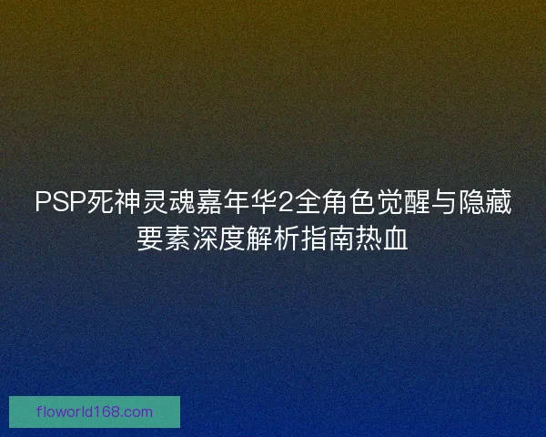 PSP死神灵魂嘉年华2全角色觉醒与隐藏要素深度解析指南热血