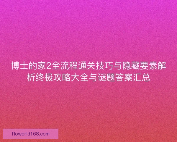 博士的家2全流程通关技巧与隐藏要素解析终极攻略大全与谜题答案汇总 博士的家2全流程通关技巧与隐藏要素解析终极攻略大全与谜题答案汇总