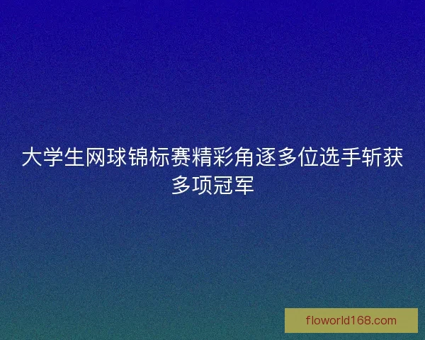 大学生网球锦标赛精彩角逐多位选手斩获多项冠军