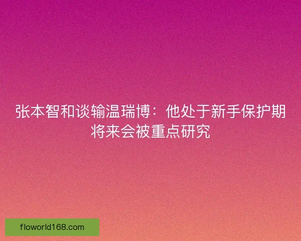 张本智和谈输温瑞博:他处于新手保护期将来会被重点研究 张本智和谈输温瑞博:他处于新手保护期将来会被重点研究