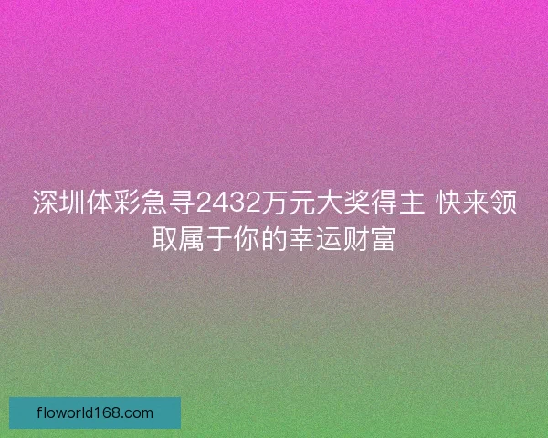深圳体彩急寻2432万元大奖得主 快来领取属于你的幸运财富