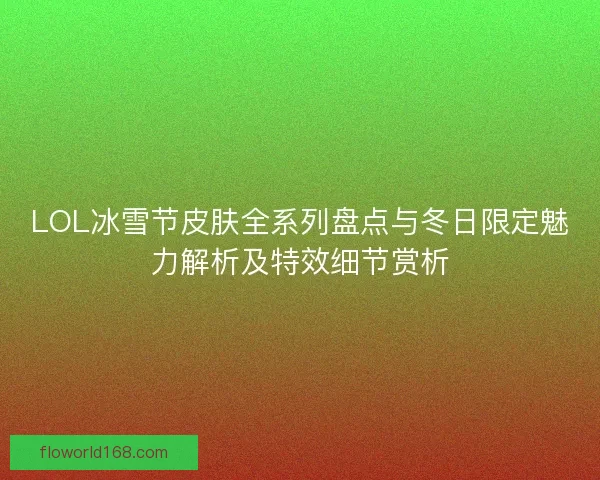 LOL冰雪节皮肤全系列盘点与冬日限定魅力解析及特效细节赏析