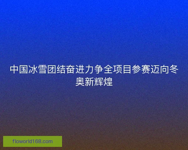 中国冰雪团结奋进力争全项目参赛迈向冬奥新辉煌