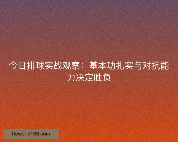 今日排球实战观察：基本功扎实与对抗能力决定胜负
