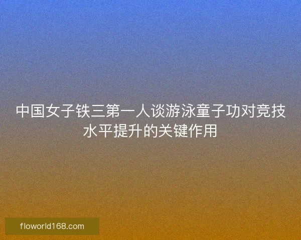 中国女子铁三第一人谈游泳童子功对竞技水平提升的关键作用