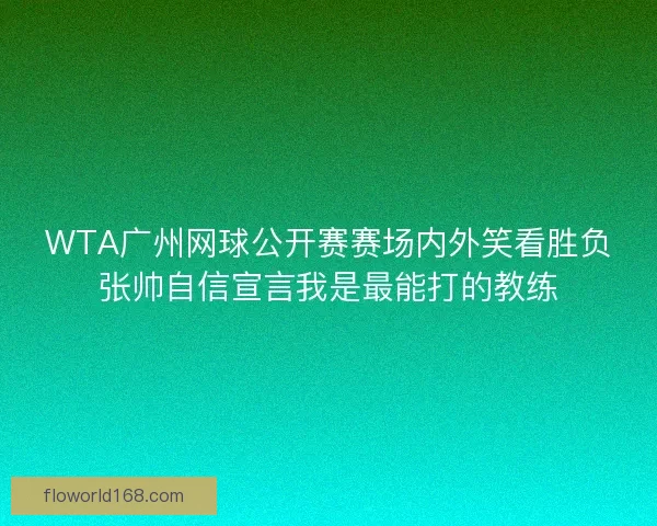 WTA广州网球公开赛赛场内外笑看胜负张帅自信宣言我是最能打的教练 WTA广州网球公开赛赛场内外笑看胜负张帅自信宣言我是最能打的教练
