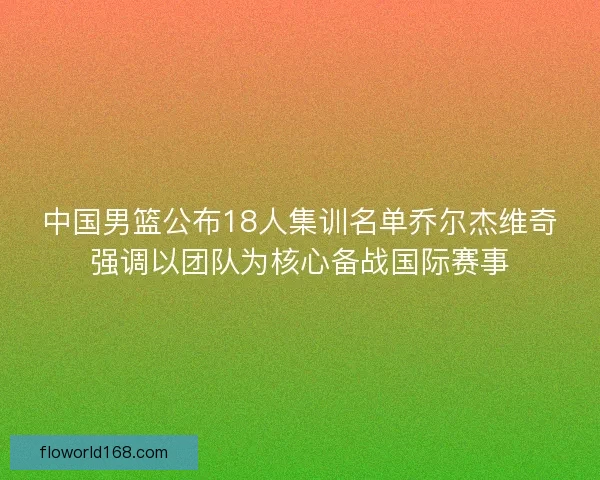 中国男篮公布18人集训名单乔尔杰维奇强调以团队为核心备战国际赛事