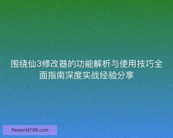 围绕仙3修改器的功能解析与使用技巧全面指南深度实战经验分享 围绕仙3修改器的功能解析与使用技巧全面指南深度实战经验分享