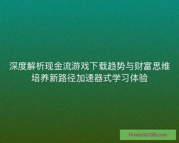 深度解析现金流游戏下载趋势与财富思维培养新路径加速器式学习体验