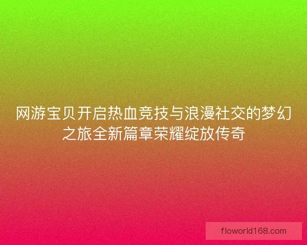网游宝贝开启热血竞技与浪漫社交的梦幻之旅全新篇章荣耀绽放传奇 网游宝贝开启热血竞技与浪漫社交的梦幻之旅全新篇章荣耀绽放传奇