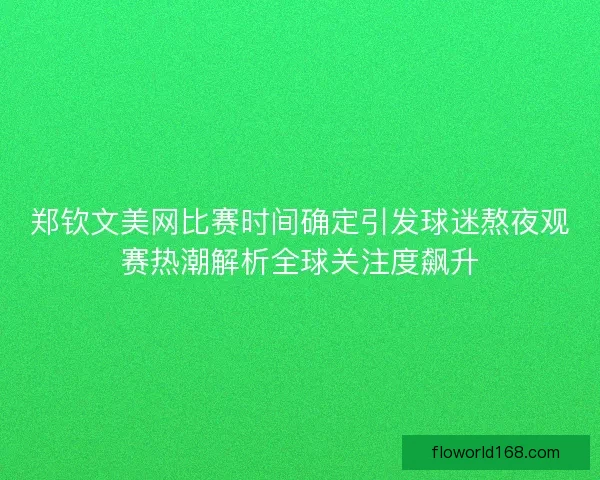 郑钦文美网比赛时间确定引发球迷熬夜观赛热潮解析全球关注度飙升