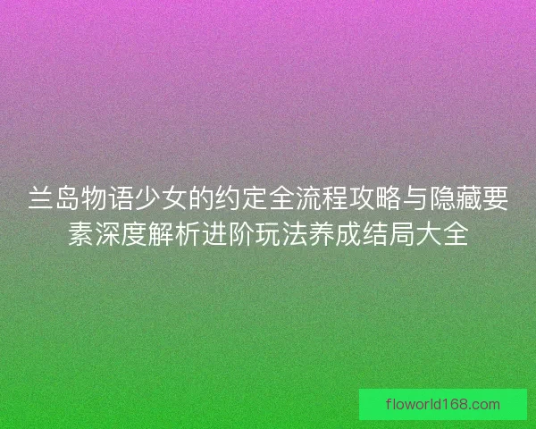 兰岛物语少女的约定全流程攻略与隐藏要素深度解析进阶玩法养成结局大全 兰岛物语少女的约定全流程攻略与隐藏要素深度解析进阶玩法养成结局大全