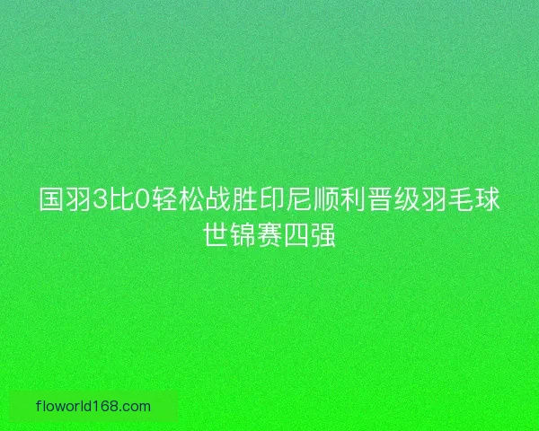 国羽3比0轻松战胜印尼顺利晋级羽毛球世锦赛四强 国羽3比0轻松战胜印尼顺利晋级羽毛球世锦赛四强