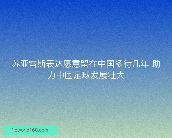 苏亚雷斯表达愿意留在中国多待几年 助力中国足球发展壮大