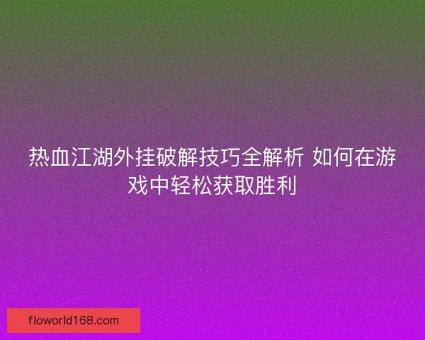 热血江湖外挂破解技巧全解析 如何在游戏中轻松获取胜利 热血江湖外挂破解技巧全解析 如何在游戏中轻松获取胜利