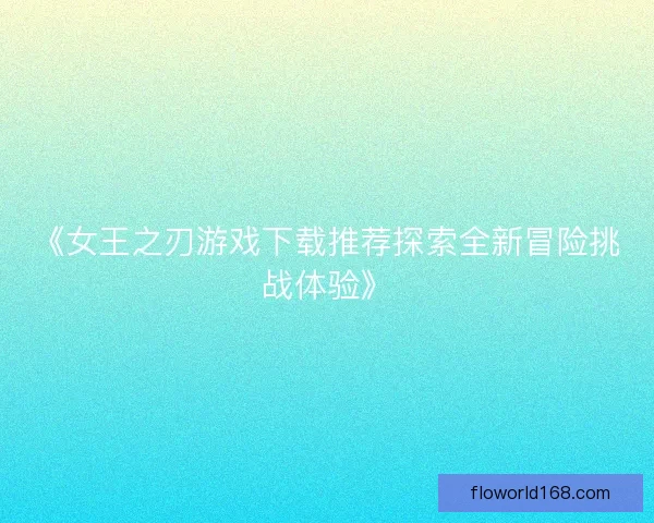 《女王之刃游戏下载推荐探索全新冒险挑战体验》 《女王之刃游戏下载推荐探索全新冒险挑战体验》