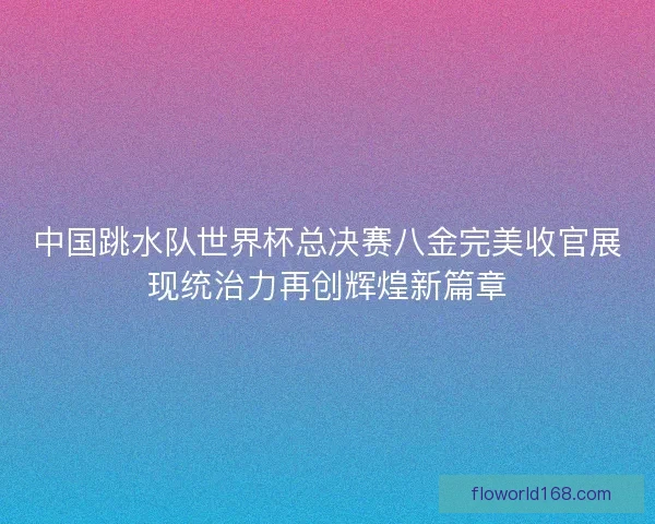 中国跳水队世界杯总决赛八金完美收官展现统治力再创辉煌新篇章 中国跳水队世界杯总决赛八金完美收官展现统治力再创辉煌新篇章