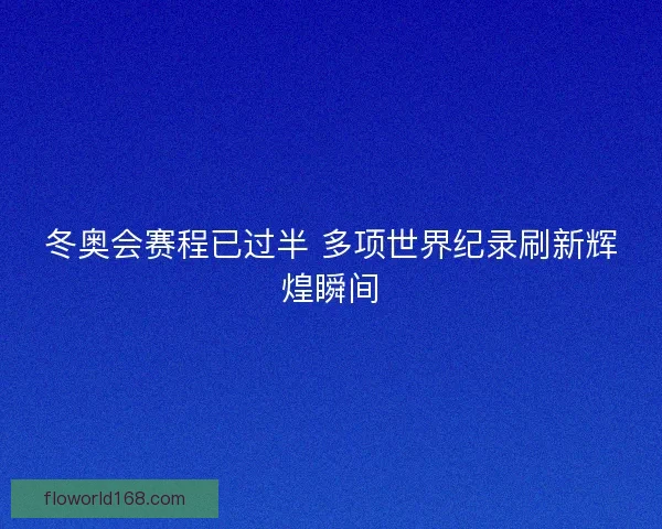 冬奥会赛程已过半 多项世界纪录刷新辉煌瞬间 冬奥会赛程已过半 多项世界纪录刷新辉煌瞬间