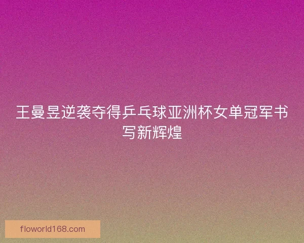 王曼昱逆袭夺得乒乓球亚洲杯女单冠军书写新辉煌