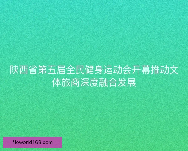陕西省第五届全民健身运动会开幕推动文体旅商深度融合发展 陕西省第五届全民健身运动会开幕推动文体旅商深度融合发展