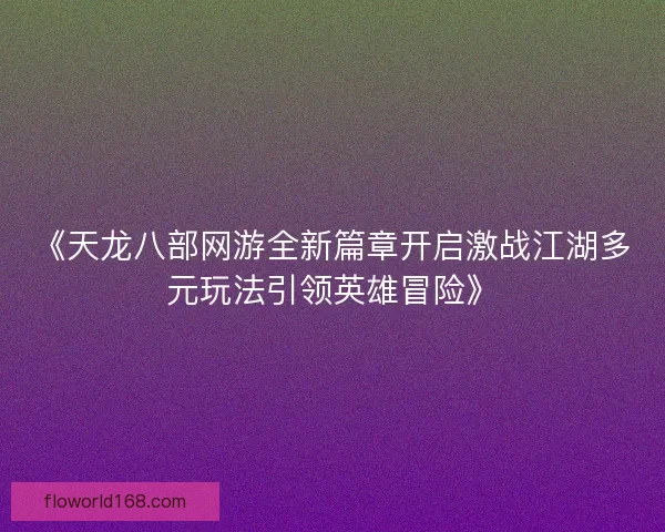《天龙八部网游全新篇章开启激战江湖多元玩法引领英雄冒险》