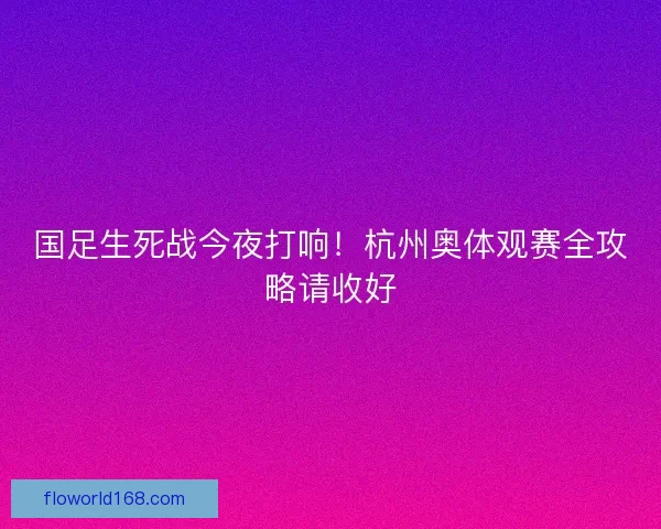 国足生死战今夜打响！杭州奥体观赛全攻略请收好