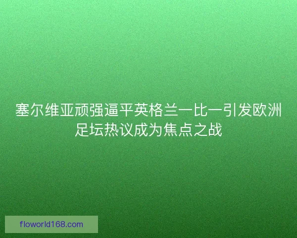 塞尔维亚顽强逼平英格兰一比一引发欧洲足坛热议成为焦点之战